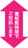 最短数時間でご対応します。