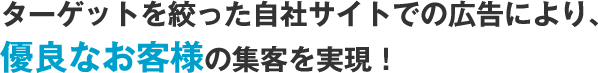 ターゲットを絞った自社サイトでの広告により、優良なお客様の集客を実現！