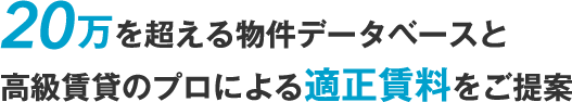 20万を超える物件データベースと高級賃貸のプロによる適正賃料をご提案