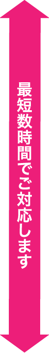 最短数時間でご対応します。