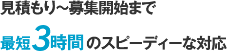 見積もり〜募集開始まで最短3時間のスピーディーな対応